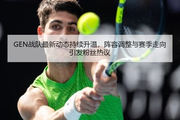 GEN战队最新动态持续升温，阵容调整与赛季走向引发粉丝热议