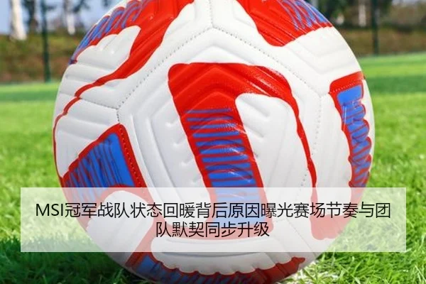 MSI冠军战队状态回暖背后原因曝光赛场节奏与团队默契同步升级