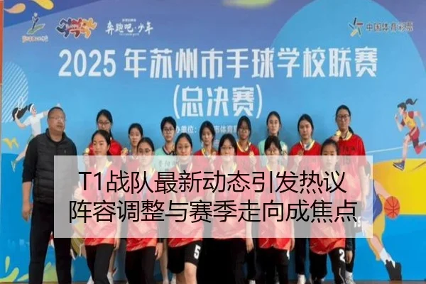 T1战队最新动态引发热议 阵容调整与赛季走向成焦点